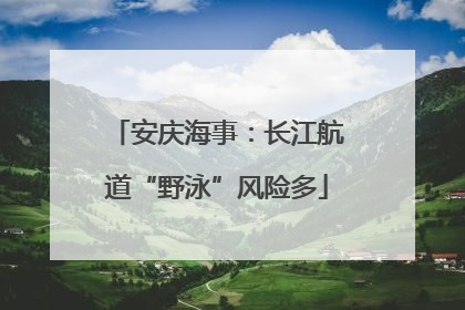 安庆海事：长江航道“野泳”风险多
