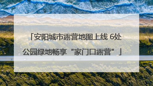 安阳城市露营地图上线 6处公园绿地畅享“家门口露营”