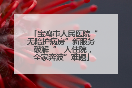 宝鸡市人民医院“无陪护病房”新服务 破解“一人住院，全家奔波”难题