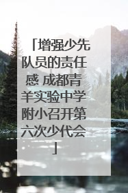 增强少先队员的责任感 成都青羊实验中学附小召开第六次少代会