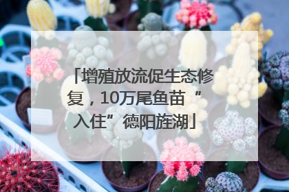 增殖放流促生态修复，10万尾鱼苗“入住”德阳旌湖