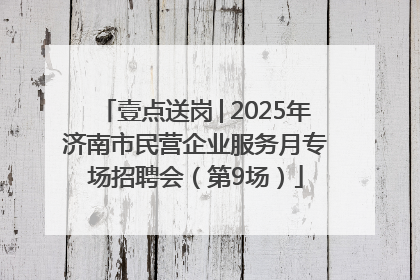 壹点送岗│2025年济南市民营企业服务月专场招聘会（第9场）