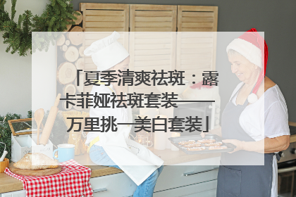 夏季清爽祛斑：露卡菲娅祛斑套装——万里挑一美白套装