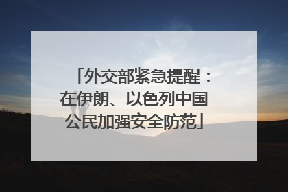 外交部紧急提醒：在伊朗、以色列中国公民加强安全防范