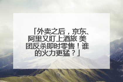 外卖之后，京东、阿里又盯上酒旅 美团反杀即时零售！谁的火力更猛？