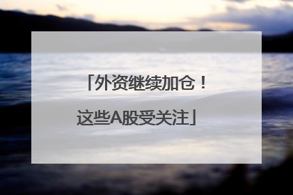 外资继续加仓！这些A股受关注