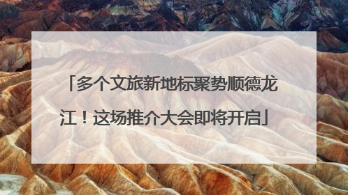 多个文旅新地标聚势顺德龙江！这场推介大会即将开启