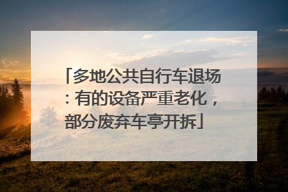 多地公共自行车退场：有的设备严重老化，部分废弃车亭开拆