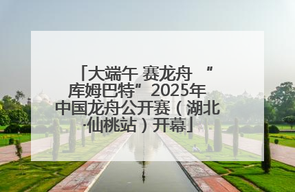 大端午 赛龙舟 “库姆巴特”2025年中国龙舟公开赛（湖北·仙桃站）开幕