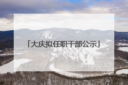 大庆拟任职干部公示