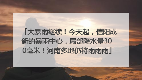 大暴雨继续！今天起，信阳成新的暴雨中心，局部降水量300毫米！河南多地仍将雨雨雨