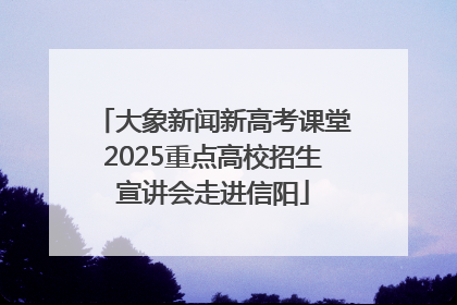 大象新闻新高考课堂2025重点高校招生宣讲会走进信阳
