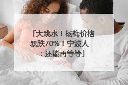 大跳水！杨梅价格暴跌70%！宁波人：还能再等等