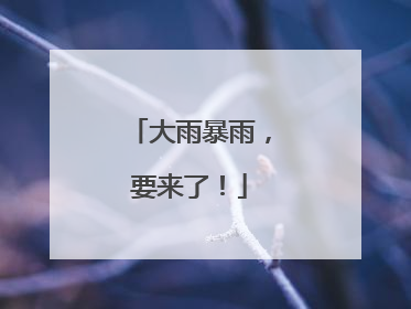 大雨暴雨，要来了！