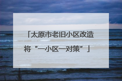太原市老旧小区改造将“一小区一对策”