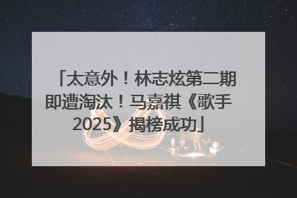 太意外！林志炫第二期即遭淘汰！马嘉祺《歌手2025》揭榜成功