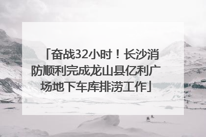 奋战32小时！长沙消防顺利完成龙山县亿利广场地下车库排涝工作