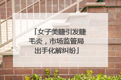 女子美睫引发睫毛炎，市场监管局出手化解纠纷