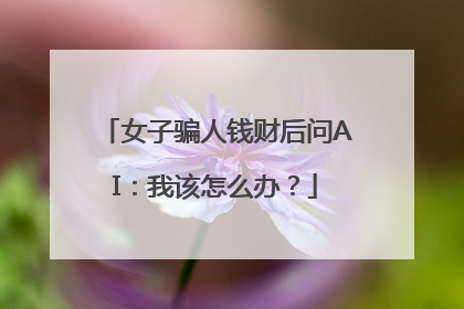 女子骗人钱财后问AI：我该怎么办？
