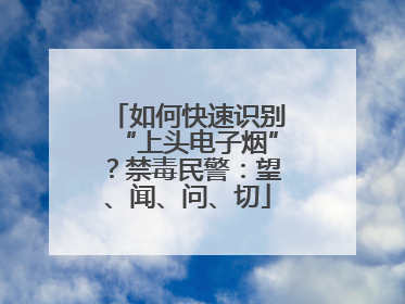 如何快速识别“上头电子烟”？禁毒民警：望、闻、问、切