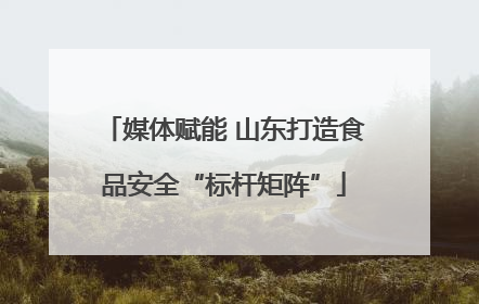 媒体赋能 山东打造食品安全“标杆矩阵”