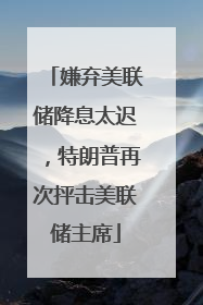 嫌弃美联储降息太迟，特朗普再次抨击美联储主席