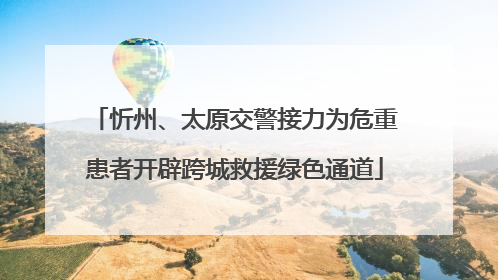忻州、太原交警接力为危重患者开辟跨城救援绿色通道