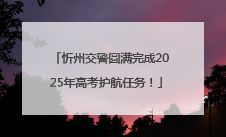 忻州交警圆满完成2025年高考护航任务！