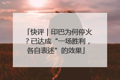 快评｜印巴为何停火？已达成“一场胜利，各自表述”的效果