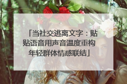 当社交逃离文字：贴贴语音用声音温度重构年轻群体情感联结