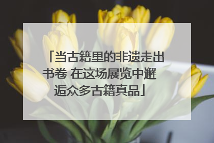 当古籍里的非遗走出书卷 在这场展览中邂逅众多古籍真品
