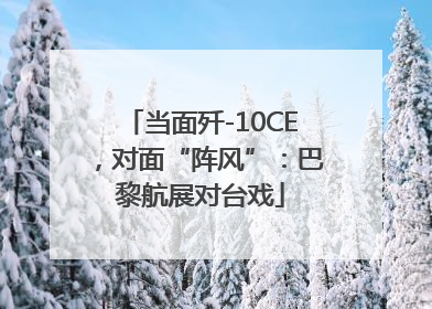 当面歼-10CE，对面“阵风”：巴黎航展对台戏
