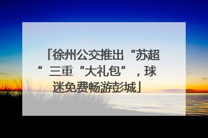 徐州公交推出“苏超”三重“大礼包”，球迷免费畅游彭城