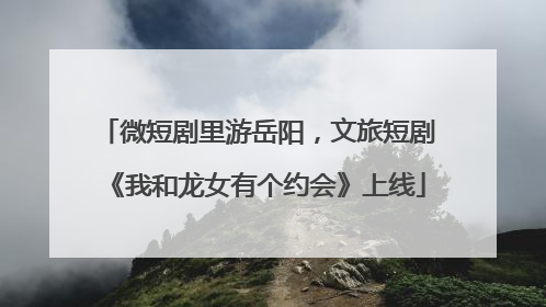微短剧里游岳阳，文旅短剧《我和龙女有个约会》上线