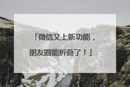 微信又上新功能,朋友圈能折叠了!