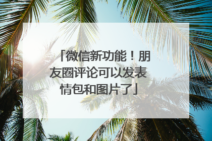 微信新功能！朋友圈评论可以发表情包和图片了