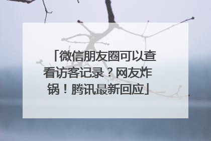 微信朋友圈可以查看访客记录？网友炸锅！腾讯最新回应
