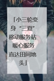 小三轮变身“三夏”移动服务站 暖心服务直达田间地头