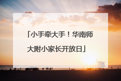 小手牵大手！华南师大附小家长开放日