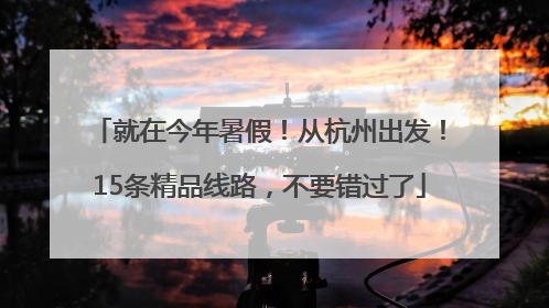 就在今年暑假！从杭州出发！15条精品线路，不要错过了