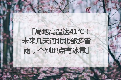 局地高温达41℃！未来几天河北北部多雷雨，个别地点有冰雹