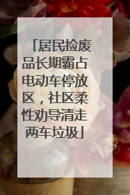 居民捡废品长期霸占电动车停放区，社区柔性劝导清走两车垃圾