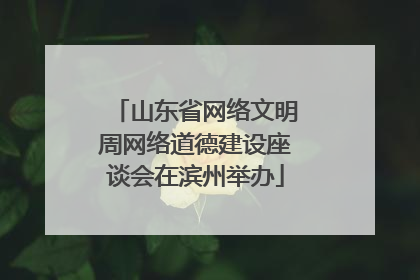 山东省网络文明周网络道德建设座谈会在滨州举办