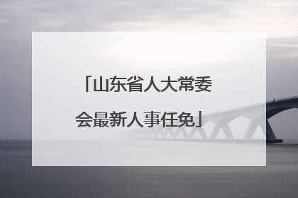 山东省人大常委会最新人事任免
