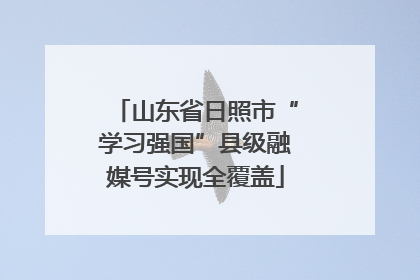 山东省日照市“学习强国”县级融媒号实现全覆盖