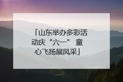 山东举办多彩活动庆“六一” 童心飞扬展风采