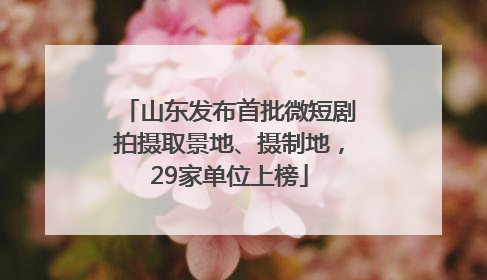 山东发布首批微短剧拍摄取景地、摄制地，29家单位上榜