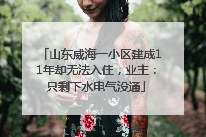 山东威海一小区建成11年却无法入住，业主：只剩下水电气没通