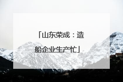 山东荣成：造船企业生产忙
