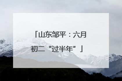 山东邹平：六月初二“过半年”